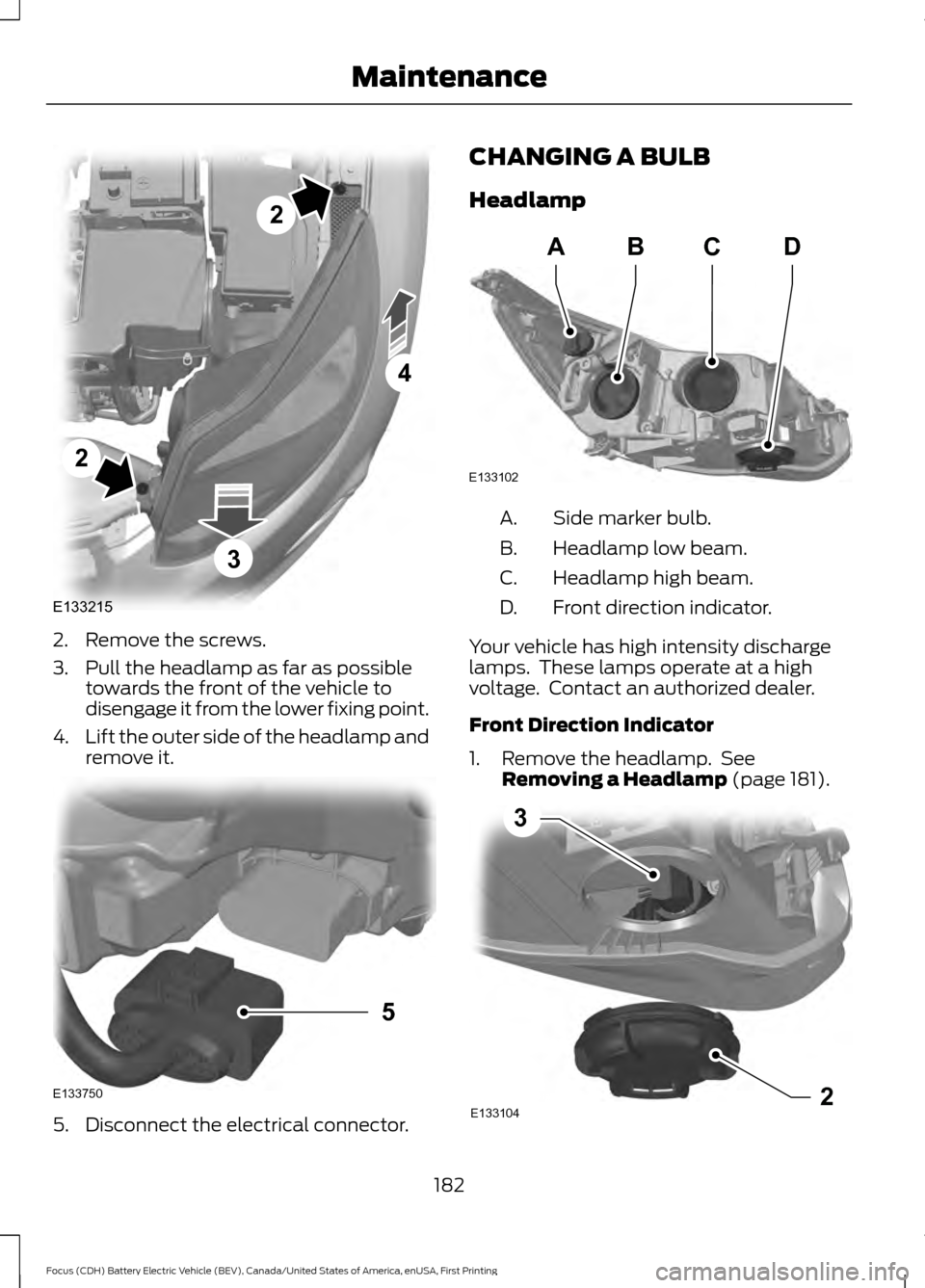 FORD FOCUS ELECTRIC 2016 3.G Owners Manual 2. Remove the screws.
3. Pull the headlamp as far as possible
towards the front of the vehicle to
disengage it from the lower fixing point.
4. Lift the outer side of the headlamp and
remove it. 5. Dis FORD FOCUS ELECTRIC 2016 3.G Owners Manual 2. Remove the screws.
3. Pull the headlamp as far as possible
towards the front of the vehicle to
disengage it from the lower fixing point.
4. Lift the outer side of the headlamp and
remove it. 5. Dis