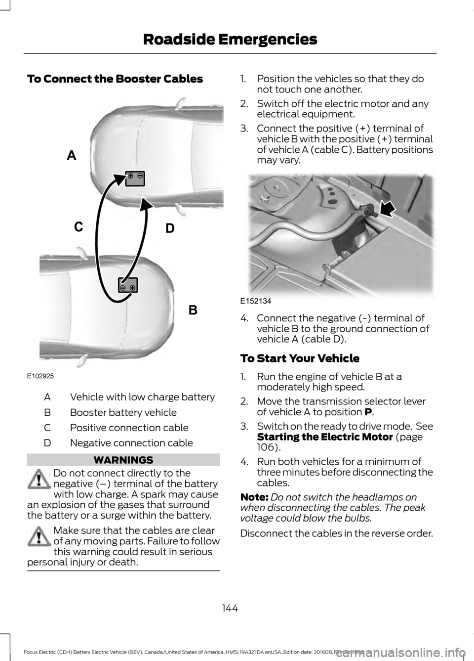 FORD FOCUS ELECTRIC 2017 3.G Owners Manual To Connect the Booster Cables
Vehicle with low charge battery
A
Booster battery vehicle
B
Positive connection cable
C
Negative connection cable
D WARNINGS
Do not connect directly to the
negative (–) FORD FOCUS ELECTRIC 2017 3.G Owners Manual To Connect the Booster Cables
Vehicle with low charge battery
A
Booster battery vehicle
B
Positive connection cable
C
Negative connection cable
D WARNINGS
Do not connect directly to the
negative (–)