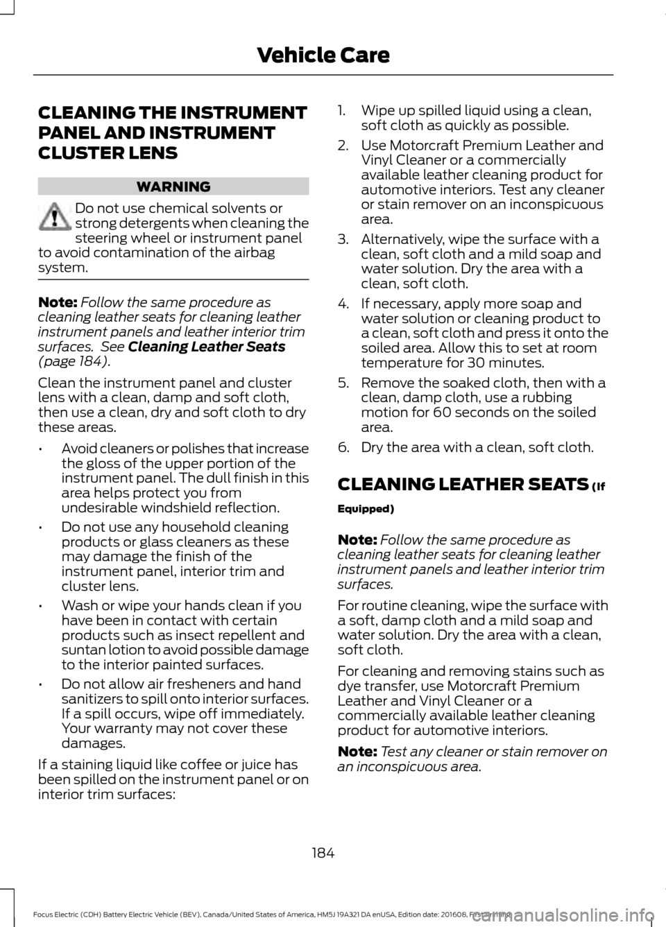 FORD FOCUS ELECTRIC 2017 3.G Owners Manual CLEANING THE INSTRUMENT
PANEL AND INSTRUMENT
CLUSTER LENS
WARNING
Do not use chemical solvents or
strong detergents when cleaning the
steering wheel or instrument panel
to avoid contamination of the a FORD FOCUS ELECTRIC 2017 3.G Owners Manual CLEANING THE INSTRUMENT
PANEL AND INSTRUMENT
CLUSTER LENS
WARNING
Do not use chemical solvents or
strong detergents when cleaning the
steering wheel or instrument panel
to avoid contamination of the a