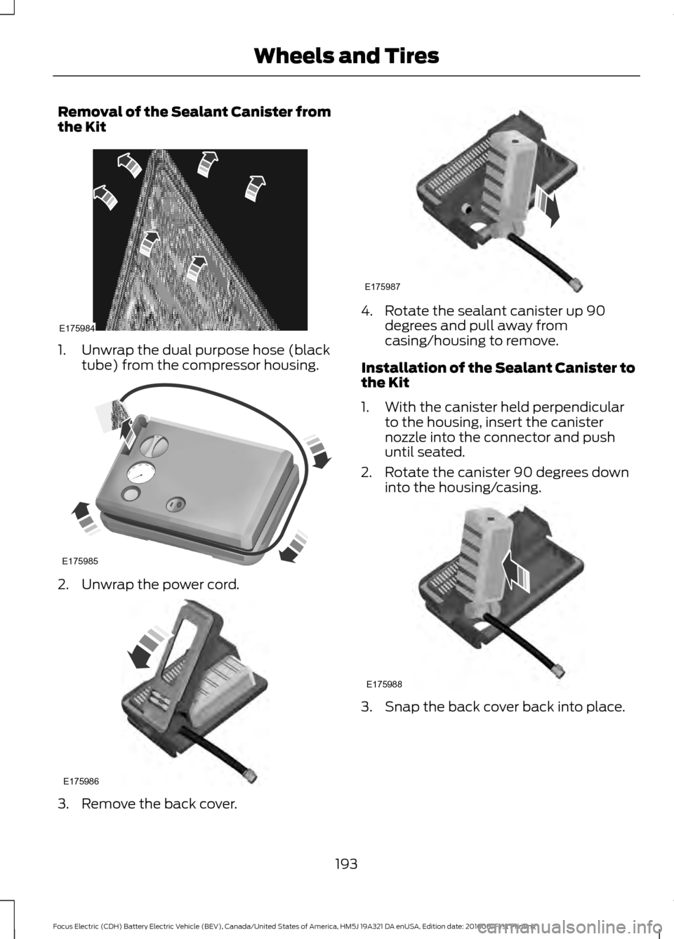 FORD FOCUS ELECTRIC 2017 3.G Owners Manual Removal of the Sealant Canister from
the Kit
1. Unwrap the dual purpose hose (black
tube) from the compressor housing. 2. Unwrap the power cord.
3. Remove the back cover. 4. Rotate the sealant caniste FORD FOCUS ELECTRIC 2017 3.G Owners Manual Removal of the Sealant Canister from
the Kit
1. Unwrap the dual purpose hose (black
tube) from the compressor housing. 2. Unwrap the power cord.
3. Remove the back cover. 4. Rotate the sealant caniste