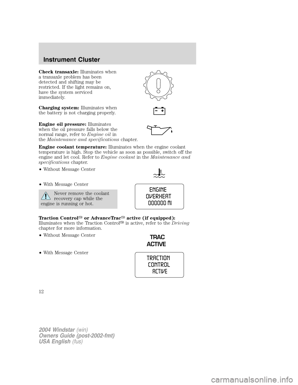 FORD FREESTAR 2004 1.G Owners Manual Check transaxle:Illuminates when
a transaxle problem has been
detected and shifting may be
restricted. If the light remains on,
have the system serviced
immediately.
Charging system:Illuminates when
t