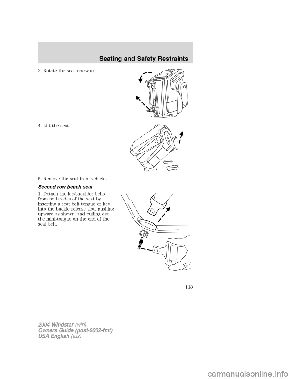 FORD FREESTAR 2004 1.G Owners Manual 3. Rotate the seat rearward.
4. Lift the seat.
5. Remove the seat from vehicle.
Second row bench seat
1. Detach the lap/shoulder belts
from both sides of the seat by
inserting a seat belt tongue or ke