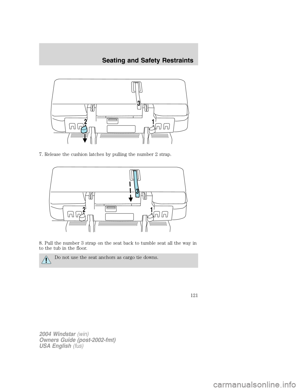 FORD FREESTAR 2004 1.G Owners Manual 7. Release the cushion latches by pulling the number 2 strap.
8. Pull the number 3 strap on the seat back to tumble seat all the way in
to the tub in the floor.
Do not use the seat anchors as cargo ti FORD FREESTAR 2004 1.G Owners Manual 7. Release the cushion latches by pulling the number 2 strap.
8. Pull the number 3 strap on the seat back to tumble seat all the way in
to the tub in the floor.
Do not use the seat anchors as cargo ti