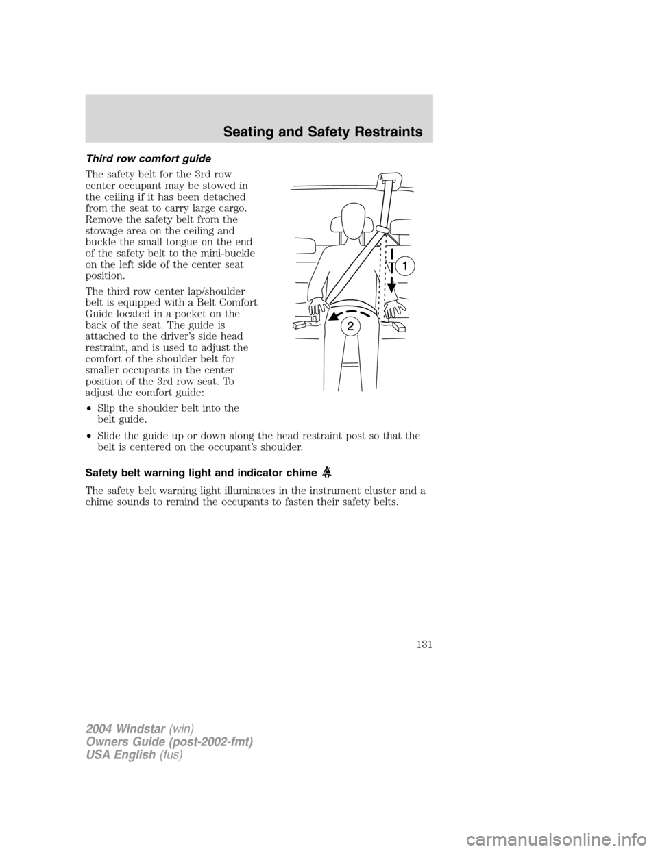 FORD FREESTAR 2004 1.G Owners Manual Third row comfort guide
The safety belt for the 3rd row
center occupant may be stowed in
the ceiling if it has been detached
from the seat to carry large cargo.
Remove the safety belt from the
stowage FORD FREESTAR 2004 1.G Owners Manual Third row comfort guide
The safety belt for the 3rd row
center occupant may be stowed in
the ceiling if it has been detached
from the seat to carry large cargo.
Remove the safety belt from the
stowage