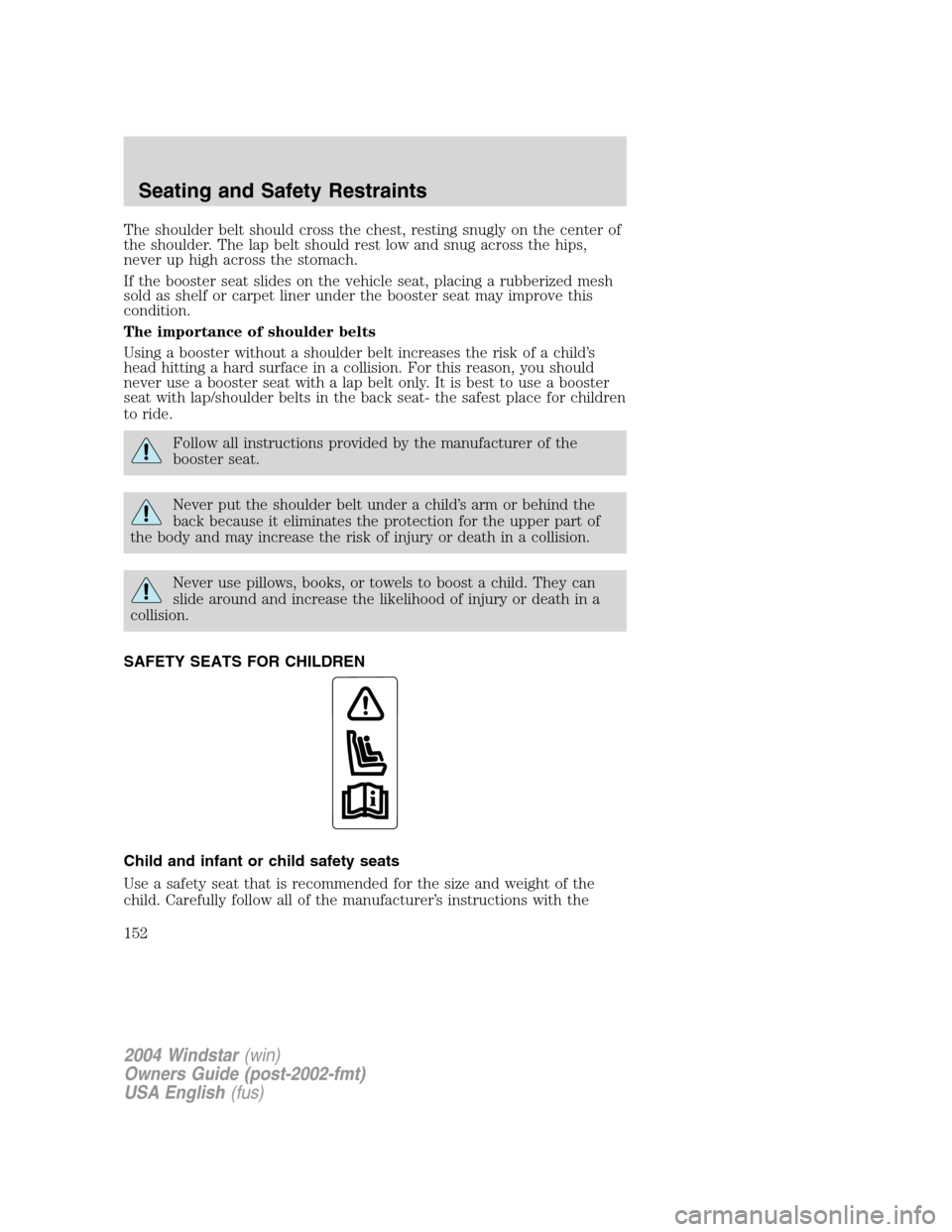 FORD FREESTAR 2004 1.G Owners Manual The shoulder belt should cross the chest, resting snugly on the center of
the shoulder. The lap belt should rest low and snug across the hips,
never up high across the stomach.
If the booster seat sli FORD FREESTAR 2004 1.G Owners Manual The shoulder belt should cross the chest, resting snugly on the center of
the shoulder. The lap belt should rest low and snug across the hips,
never up high across the stomach.
If the booster seat sli