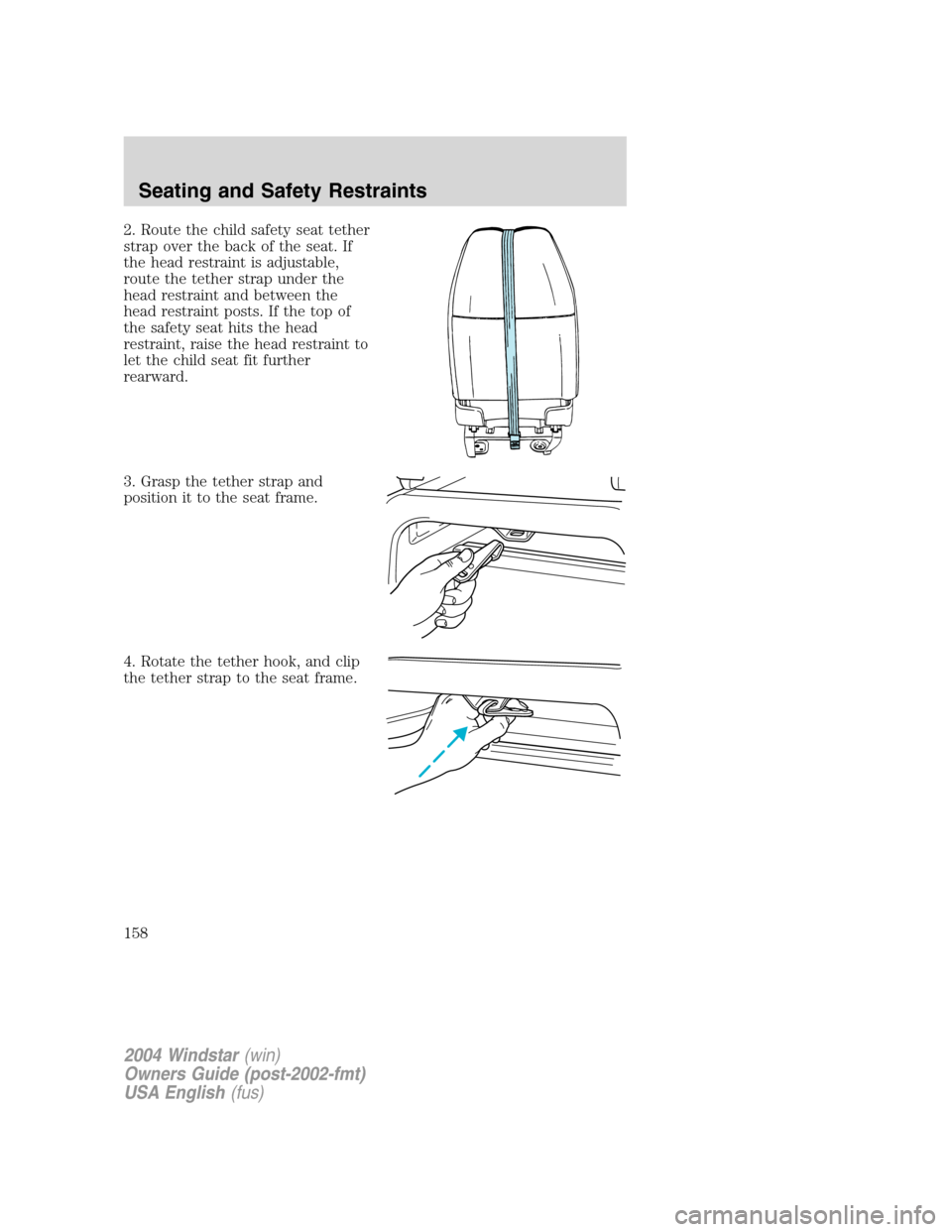 FORD FREESTAR 2004 1.G Owners Manual 2. Route the child safety seat tether
strap over the back of the seat. If
the head restraint is adjustable,
route the tether strap under the
head restraint and between the
head restraint posts. If the FORD FREESTAR 2004 1.G Owners Manual 2. Route the child safety seat tether
strap over the back of the seat. If
the head restraint is adjustable,
route the tether strap under the
head restraint and between the
head restraint posts. If the
