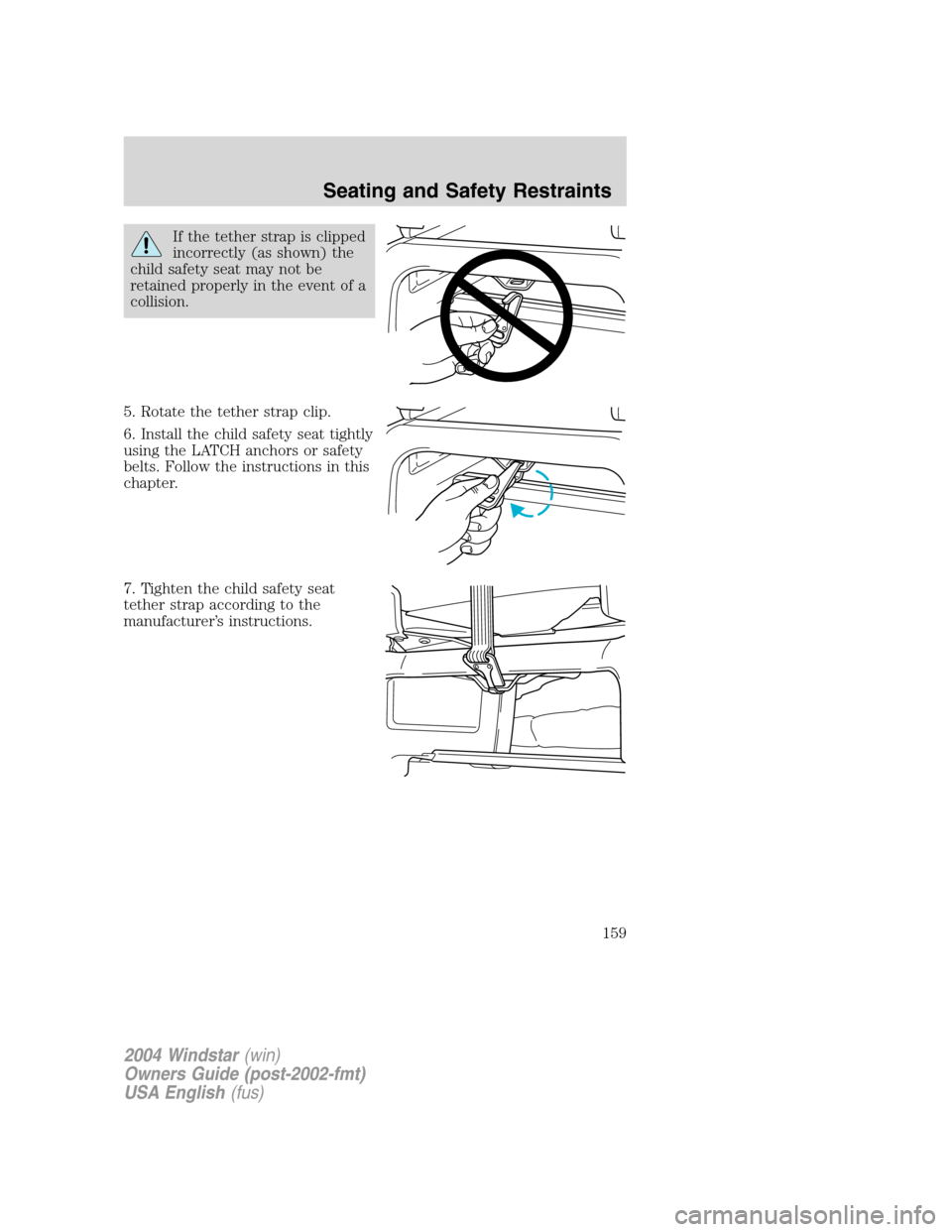 FORD FREESTAR 2004 1.G Owners Manual If the tether strap is clipped
incorrectly (as shown) the
child safety seat may not be
retained properly in the event of a
collision.
5. Rotate the tether strap clip.
6. Install the child safety seat FORD FREESTAR 2004 1.G Owners Manual If the tether strap is clipped
incorrectly (as shown) the
child safety seat may not be
retained properly in the event of a
collision.
5. Rotate the tether strap clip.
6. Install the child safety seat