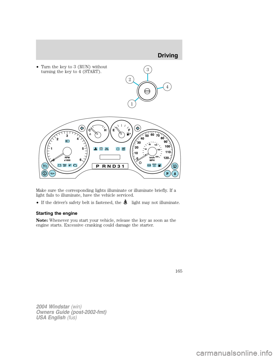 FORD FREESTAR 2004 1.G Owners Manual •Turn the key to 3 (RUN) without
turning the key to 4 (START).
Make sure the corresponding lights illuminate or illuminate briefly. If a
light fails to illuminate, have the vehicle serviced.
•If t
