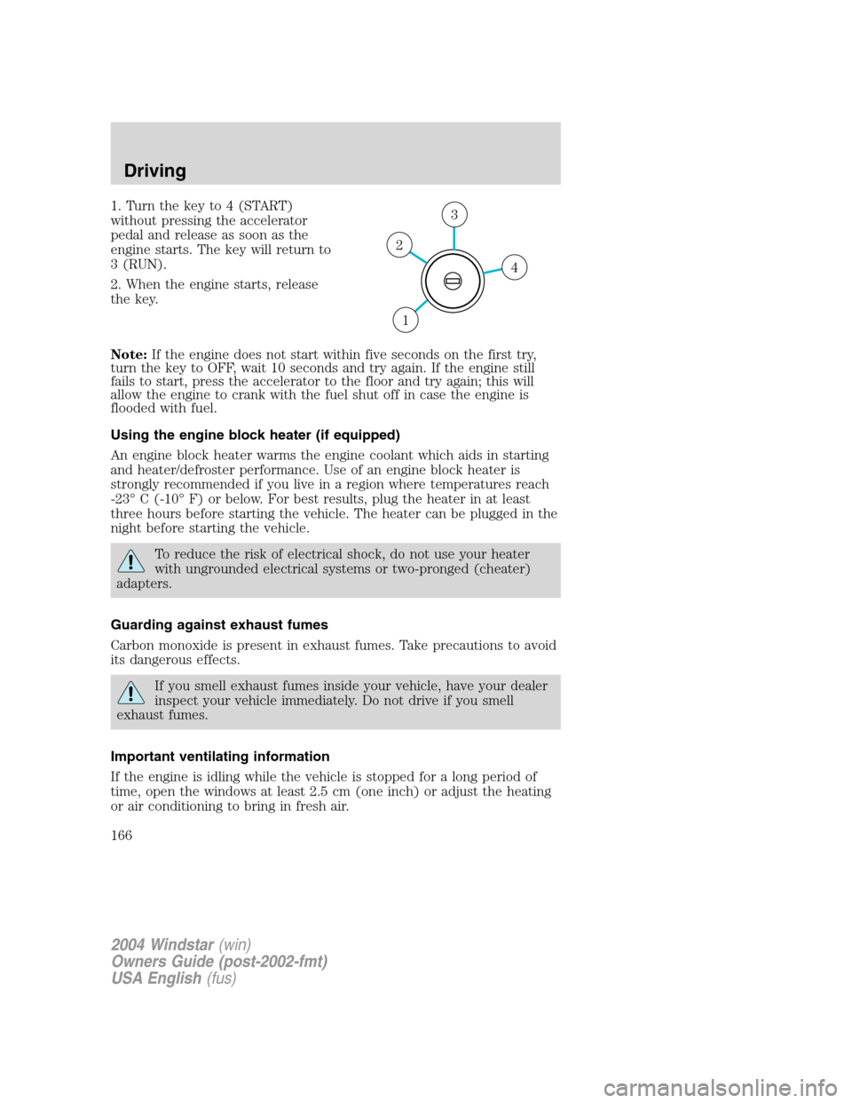 FORD FREESTAR 2004 1.G Owners Manual 1. Turn the key to 4 (START)
without pressing the accelerator
pedal and release as soon as the
engine starts. The key will return to
3 (RUN).
2. When the engine starts, release
the key.
Note:If the en