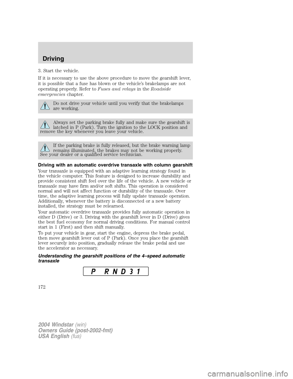 FORD FREESTAR 2004 1.G Owners Manual 3. Start the vehicle.
If it is necessary to use the above procedure to move the gearshift lever,
it is possible that a fuse has blown or the vehicle’s brakelamps are not
operating properly. Refer to