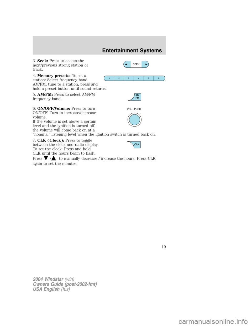 FORD FREESTAR 2004 1.G User Guide 3.Seek:Press to access the
next/previous strong station or
track.
4.Memory presets:To set a
station: Select frequency band
AM/FM; tune to a station, press and
hold a preset button until sound returns.