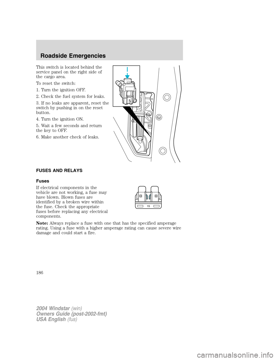 FORD FREESTAR 2004 1.G Owners Manual This switch is located behind the
service panel on the right side of
the cargo area.
To reset the switch:
1. Turn the ignition OFF.
2. Check the fuel system for leaks.
3. If no leaks are apparent, res FORD FREESTAR 2004 1.G Owners Manual This switch is located behind the
service panel on the right side of
the cargo area.
To reset the switch:
1. Turn the ignition OFF.
2. Check the fuel system for leaks.
3. If no leaks are apparent, res