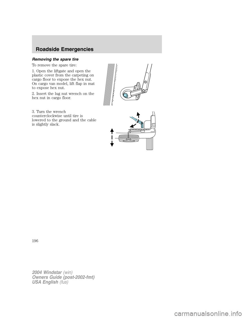 FORD FREESTAR 2004 1.G Owners Manual Removing the spare tire
To remove the spare tire:
1. Open the liftgate and open the
plastic cover from the carpeting on
cargo floor to expose the hex nut.
On cargo van model, lift flap in mat
to expos FORD FREESTAR 2004 1.G Owners Manual Removing the spare tire
To remove the spare tire:
1. Open the liftgate and open the
plastic cover from the carpeting on
cargo floor to expose the hex nut.
On cargo van model, lift flap in mat
to expos