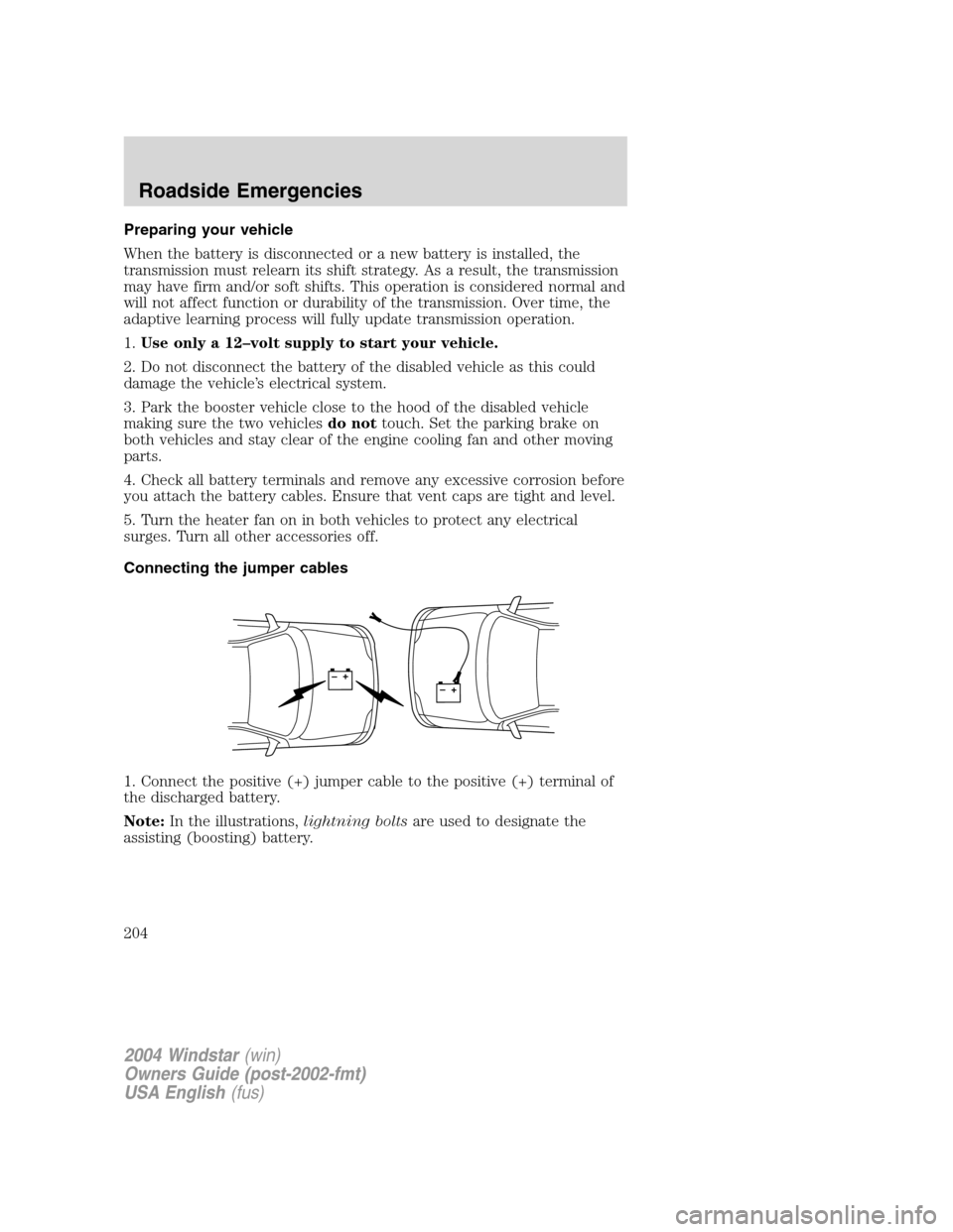 FORD FREESTAR 2004 1.G Owners Manual Preparing your vehicle
When the battery is disconnected or a new battery is installed, the
transmission must relearn its shift strategy. As a result, the transmission
may have firm and/or soft shifts.