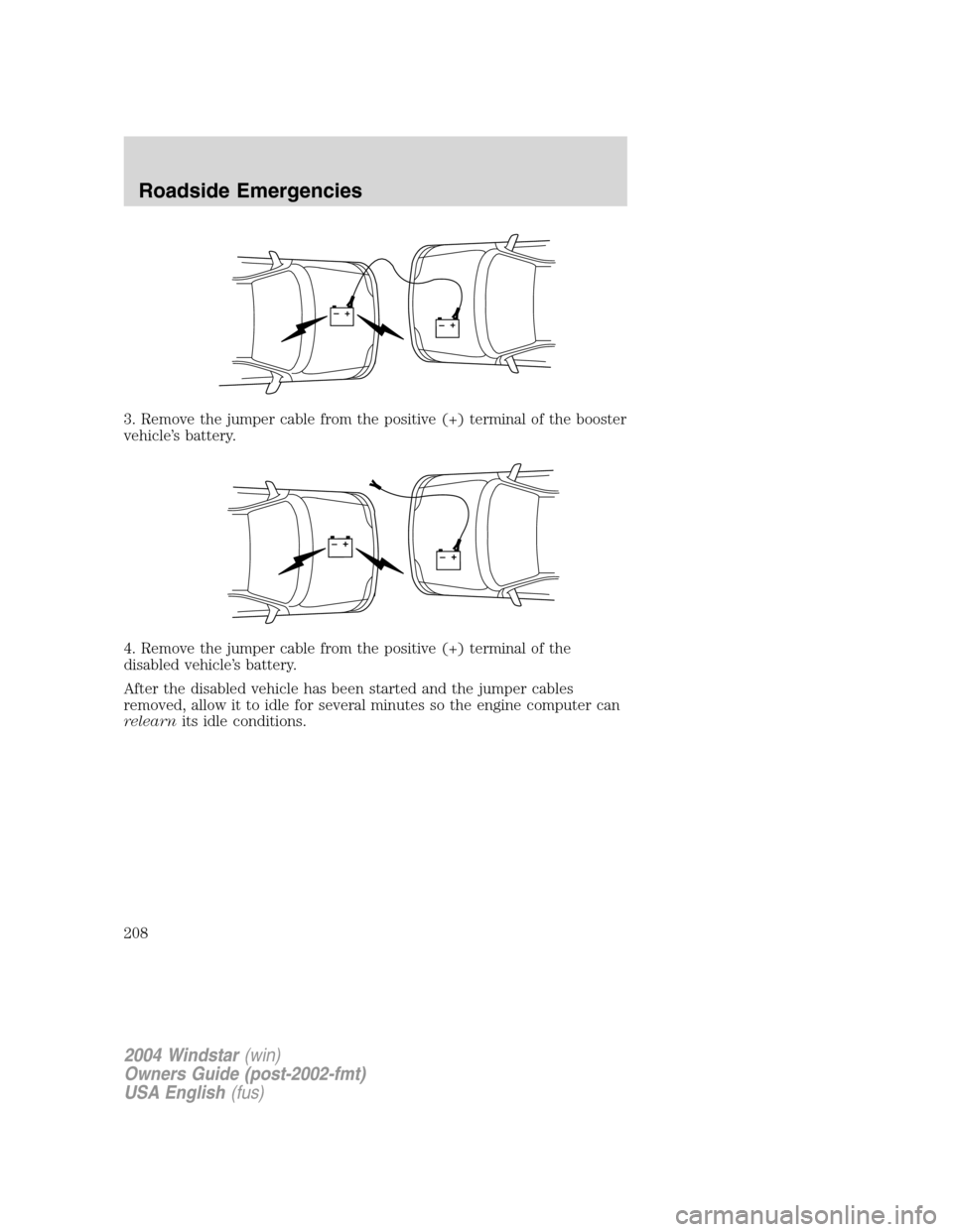 FORD FREESTAR 2004 1.G Owners Manual 3. Remove the jumper cable from the positive (+) terminal of the booster
vehicle’s battery.
4. Remove the jumper cable from the positive (+) terminal of the
disabled vehicle’s battery.
After the d FORD FREESTAR 2004 1.G Owners Manual 3. Remove the jumper cable from the positive (+) terminal of the booster
vehicle’s battery.
4. Remove the jumper cable from the positive (+) terminal of the
disabled vehicle’s battery.
After the d
