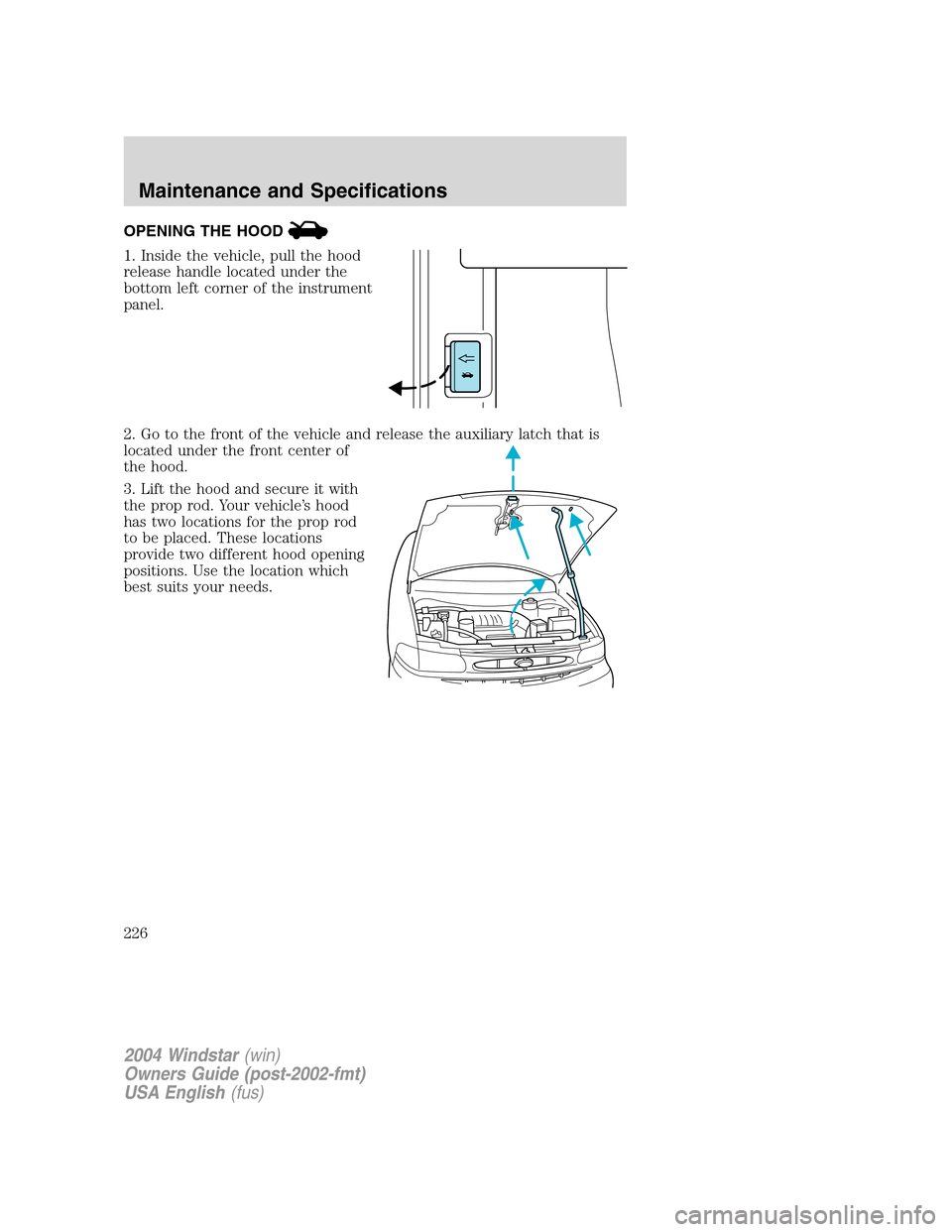 FORD FREESTAR 2004 1.G Owners Manual OPENING THE HOOD
1. Inside the vehicle, pull the hood
release handle located under the
bottom left corner of the instrument
panel.
2. Go to the front of the vehicle and release the auxiliary latch tha