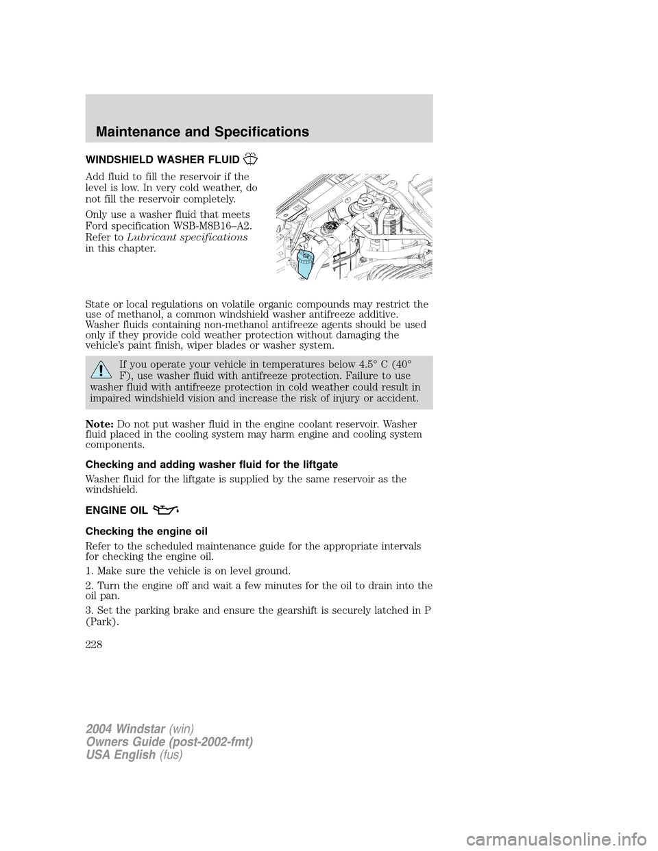 FORD FREESTAR 2004 1.G Owners Manual WINDSHIELD WASHER FLUID
Add fluid to fill the reservoir if the
level is low. In very cold weather, do
not fill the reservoir completely.
Only use a washer fluid that meets
Ford specification WSB-M8B16 FORD FREESTAR 2004 1.G Owners Manual WINDSHIELD WASHER FLUID
Add fluid to fill the reservoir if the
level is low. In very cold weather, do
not fill the reservoir completely.
Only use a washer fluid that meets
Ford specification WSB-M8B16