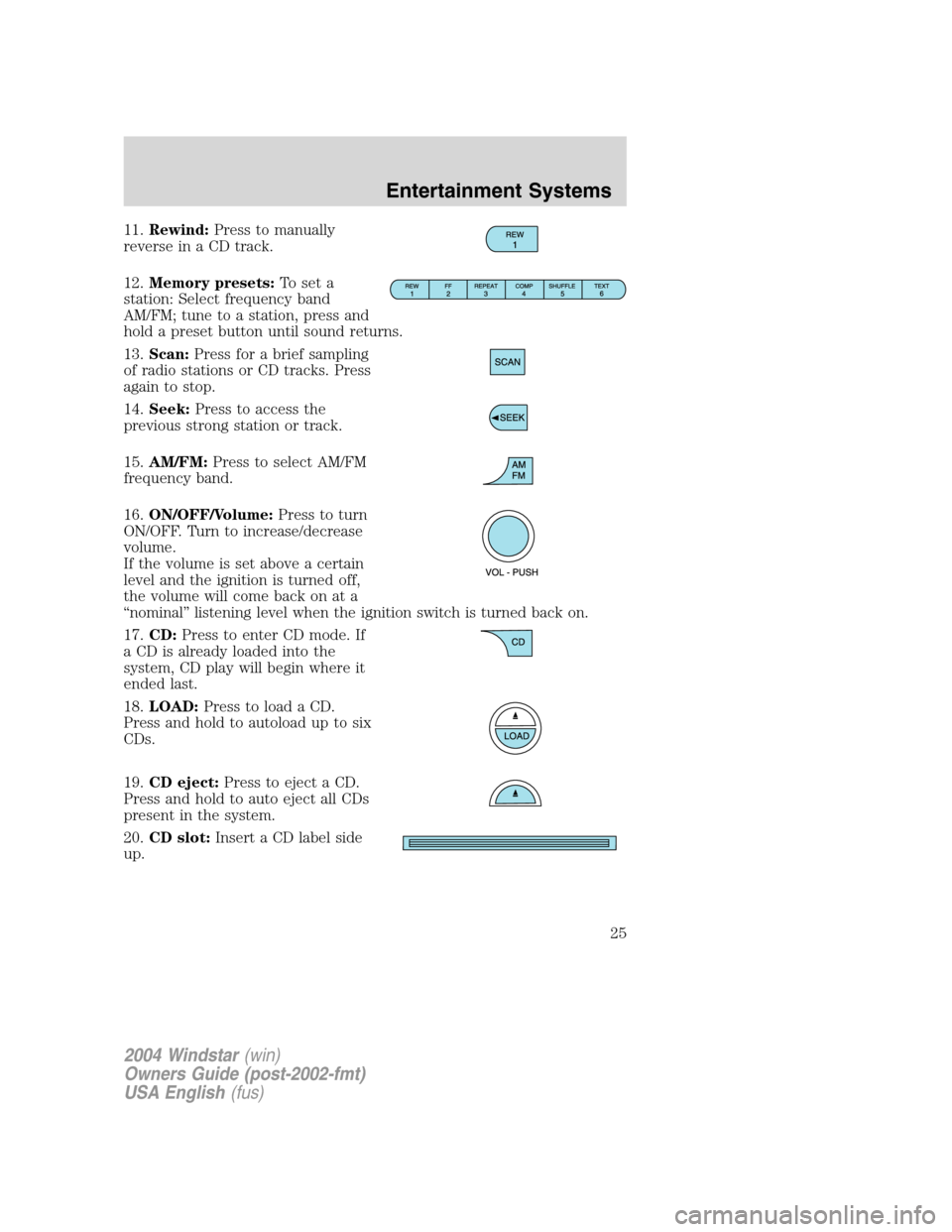 FORD FREESTAR 2004 1.G Owners Manual 11.Rewind:Press to manually
reverse in a CD track.
12.Memory presets:To set a
station: Select frequency band
AM/FM; tune to a station, press and
hold a preset button until sound returns.
13.Scan:Press