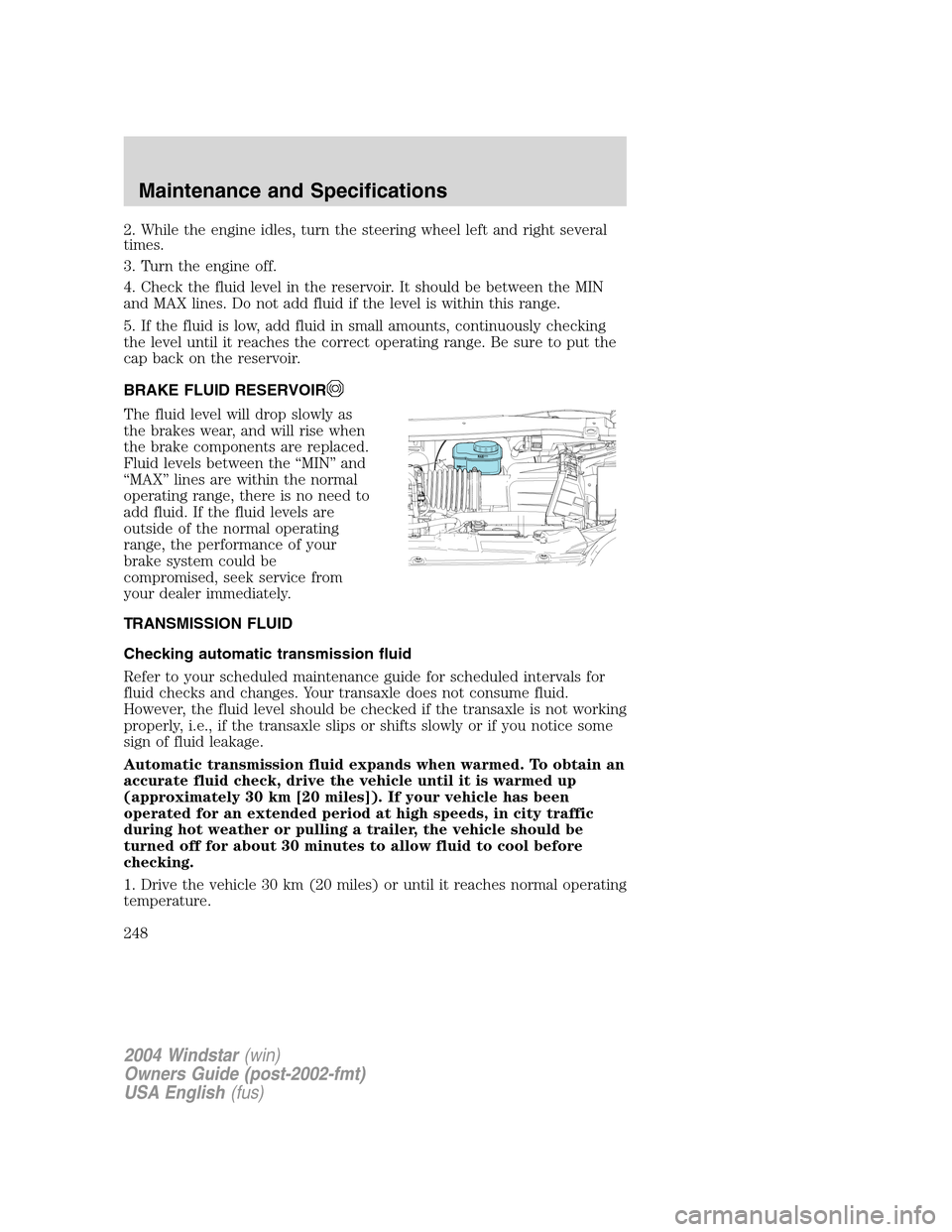 FORD FREESTAR 2004 1.G Owners Manual 2. While the engine idles, turn the steering wheel left and right several
times.
3. Turn the engine off.
4. Check the fluid level in the reservoir. It should be between the MIN
and MAX lines. Do not a FORD FREESTAR 2004 1.G Owners Manual 2. While the engine idles, turn the steering wheel left and right several
times.
3. Turn the engine off.
4. Check the fluid level in the reservoir. It should be between the MIN
and MAX lines. Do not a