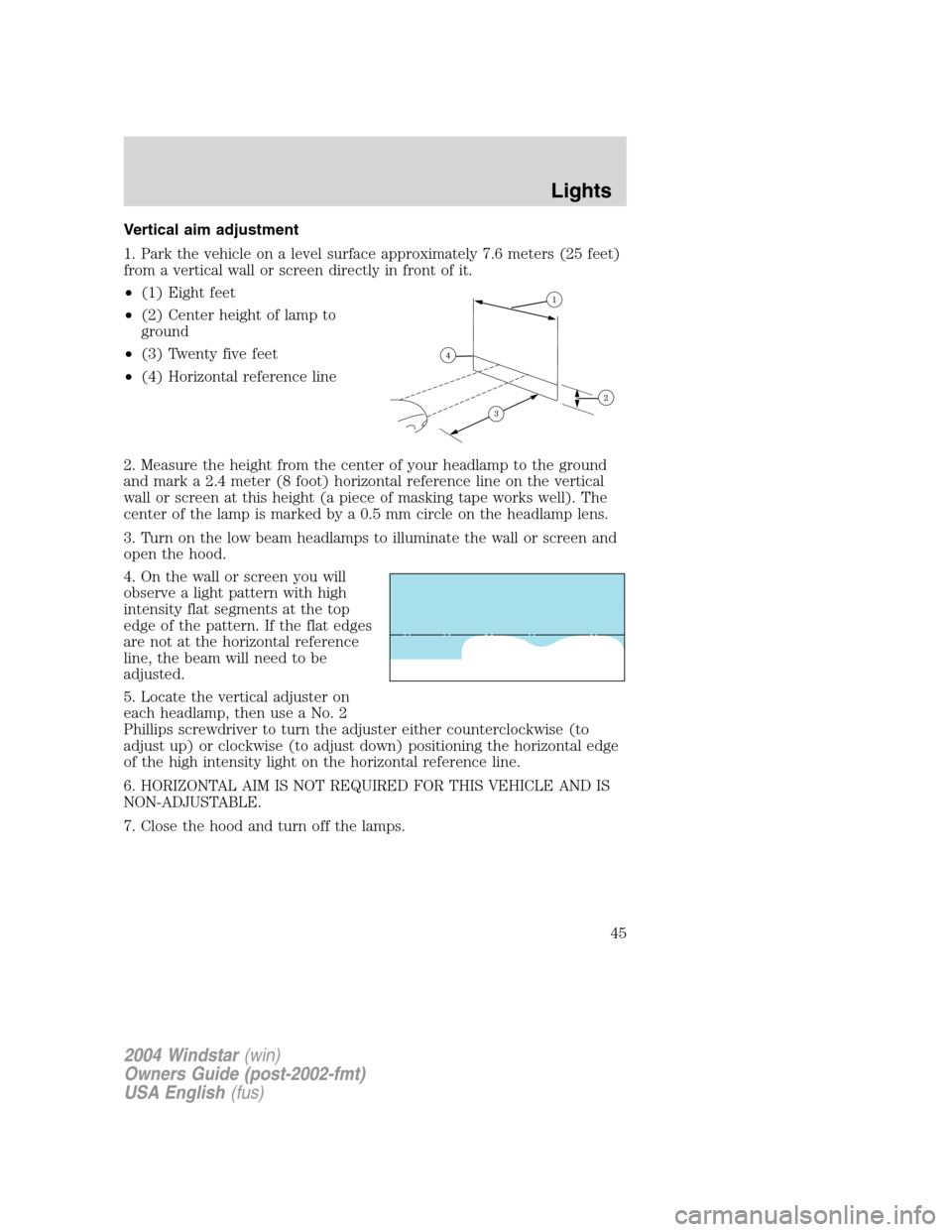 FORD FREESTAR 2004 1.G Service Manual Vertical aim adjustment
1. Park the vehicle on a level surface approximately 7.6 meters (25 feet)
from a vertical wall or screen directly in front of it.
•(1) Eight feet
•(2) Center height of lamp FORD FREESTAR 2004 1.G Service Manual Vertical aim adjustment
1. Park the vehicle on a level surface approximately 7.6 meters (25 feet)
from a vertical wall or screen directly in front of it.
•(1) Eight feet
•(2) Center height of lamp