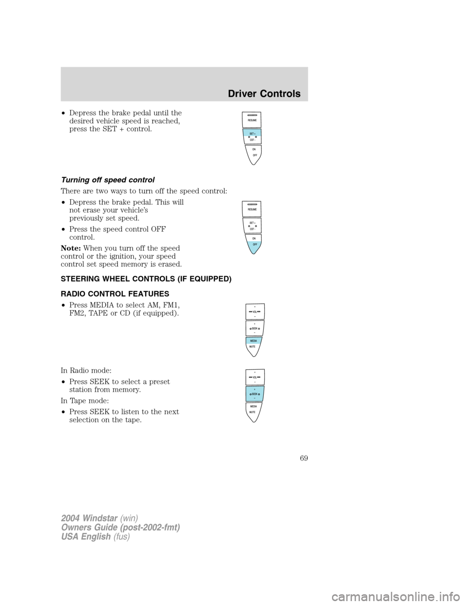 FORD FREESTAR 2004 1.G Repair Manual •Depress the brake pedal until the
desired vehicle speed is reached,
press the SET + control.
Turning off speed control
There are two ways to turn off the speed control:
•Depress the brake pedal. 
