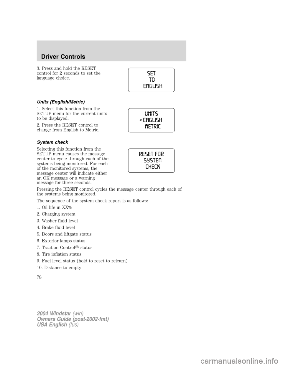 FORD FREESTAR 2004 1.G Owners Manual 3. Press and hold the RESET
control for 2 seconds to set the
language choice.
Units (English/Metric)
1. Select this function from the
SETUP menu for the current units
to be displayed.
2. Press the RES