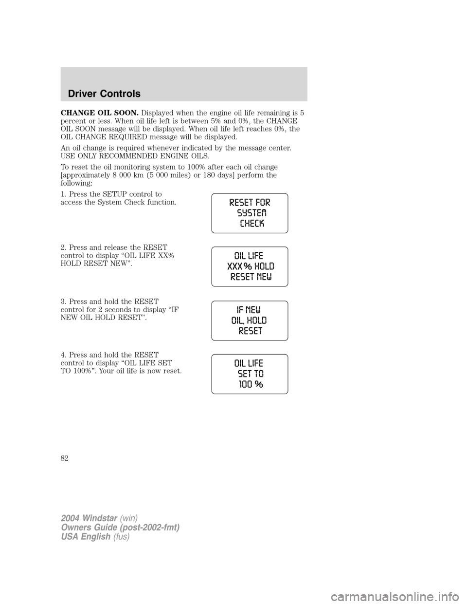 FORD FREESTAR 2004 1.G Manual Online CHANGE OIL SOON.Displayed when the engine oil life remaining is 5
percent or less. When oil life left is between 5% and 0%, the CHANGE
OIL SOON message will be displayed. When oil life left reaches 0% FORD FREESTAR 2004 1.G Manual Online CHANGE OIL SOON.Displayed when the engine oil life remaining is 5
percent or less. When oil life left is between 5% and 0%, the CHANGE
OIL SOON message will be displayed. When oil life left reaches 0%
