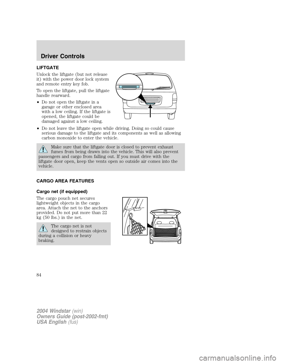 FORD FREESTAR 2004 1.G Manual Online LIFTGATE
Unlock the liftgate (but not release
it) with the power door lock system
and remote entry key fob.
To open the liftgate, pull the liftgate
handle rearward.
•Do not open the liftgate in a
ga FORD FREESTAR 2004 1.G Manual Online LIFTGATE
Unlock the liftgate (but not release
it) with the power door lock system
and remote entry key fob.
To open the liftgate, pull the liftgate
handle rearward.
•Do not open the liftgate in a
ga