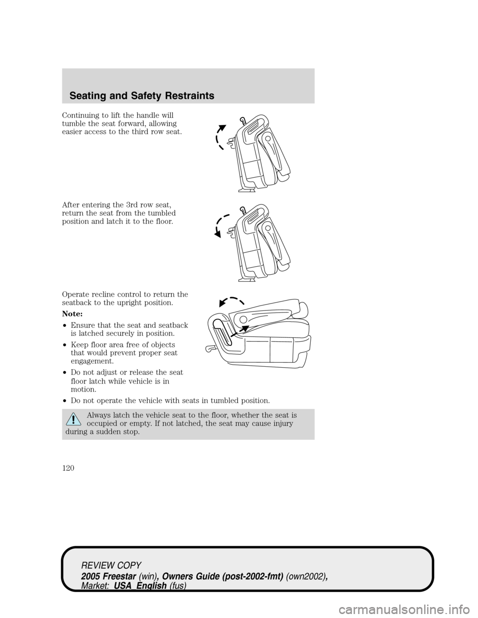 FORD FREESTAR 2005 1.G Owners Manual Continuing to lift the handle will
tumble the seat forward, allowing
easier access to the third row seat.
After entering the 3rd row seat,
return the seat from the tumbled
position and latch it to the FORD FREESTAR 2005 1.G Owners Manual Continuing to lift the handle will
tumble the seat forward, allowing
easier access to the third row seat.
After entering the 3rd row seat,
return the seat from the tumbled
position and latch it to the