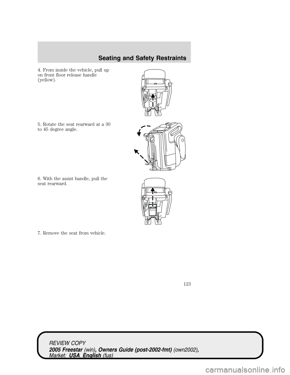 FORD FREESTAR 2005 1.G Owners Manual 4. From inside the vehicle, pull up
on front floor release handle
(yellow).
5. Rotate the seat rearward at a 30
to 45 degree angle.
6. With the assist handle, pull the
seat rearward.
7. Remove the sea