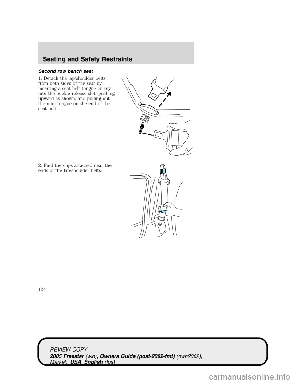 FORD FREESTAR 2005 1.G Owners Manual Second row bench seat
1. Detach the lap/shoulder belts
from both sides of the seat by
inserting a seat belt tongue or key
into the buckle release slot, pushing
upward as shown, and pulling out
the min