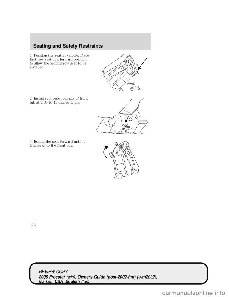 FORD FREESTAR 2005 1.G Owners Manual 1. Position the seat in vehicle. Place
first row seat in a forward position
to allow the second row seat to be
installed.
2. Install seat onto rear pin of front
tub at a 30 to 45 degree angle.
3. Rota