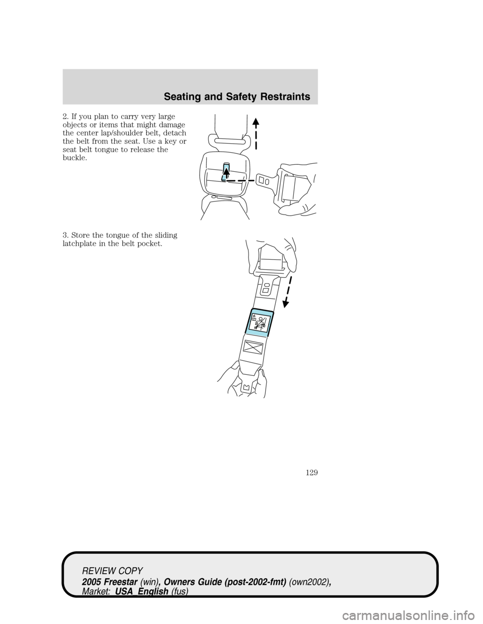 FORD FREESTAR 2005 1.G Owners Manual 2. If you plan to carry very large
objects or items that might damage
the center lap/shoulder belt, detach
the belt from the seat. Use a key or
seat belt tongue to release the
buckle.
3. Store the ton