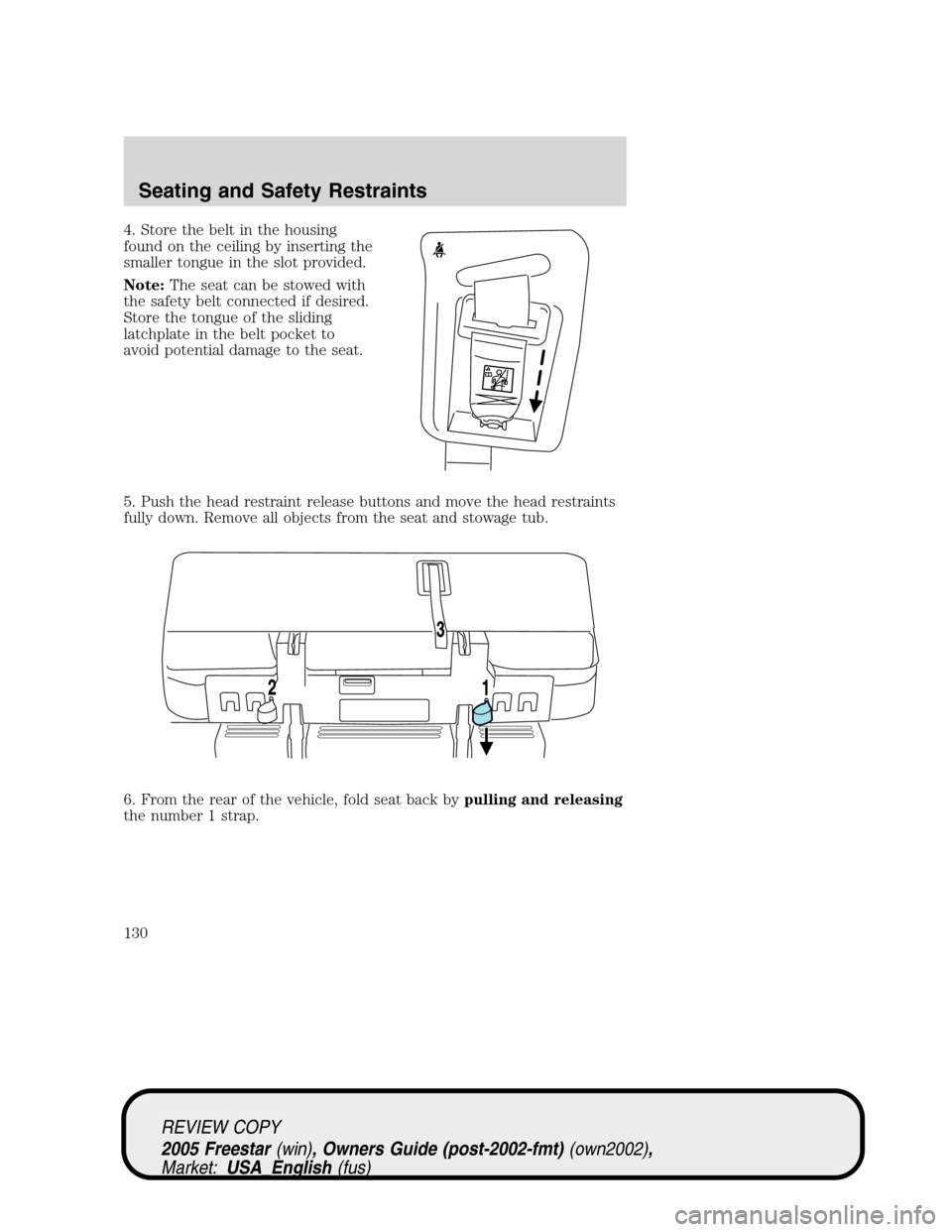FORD FREESTAR 2005 1.G Owners Manual 4. Store the belt in the housing
found on the ceiling by inserting the
smaller tongue in the slot provided.
Note:The seat can be stowed with
the safety belt connected if desired.
Store the tongue of t