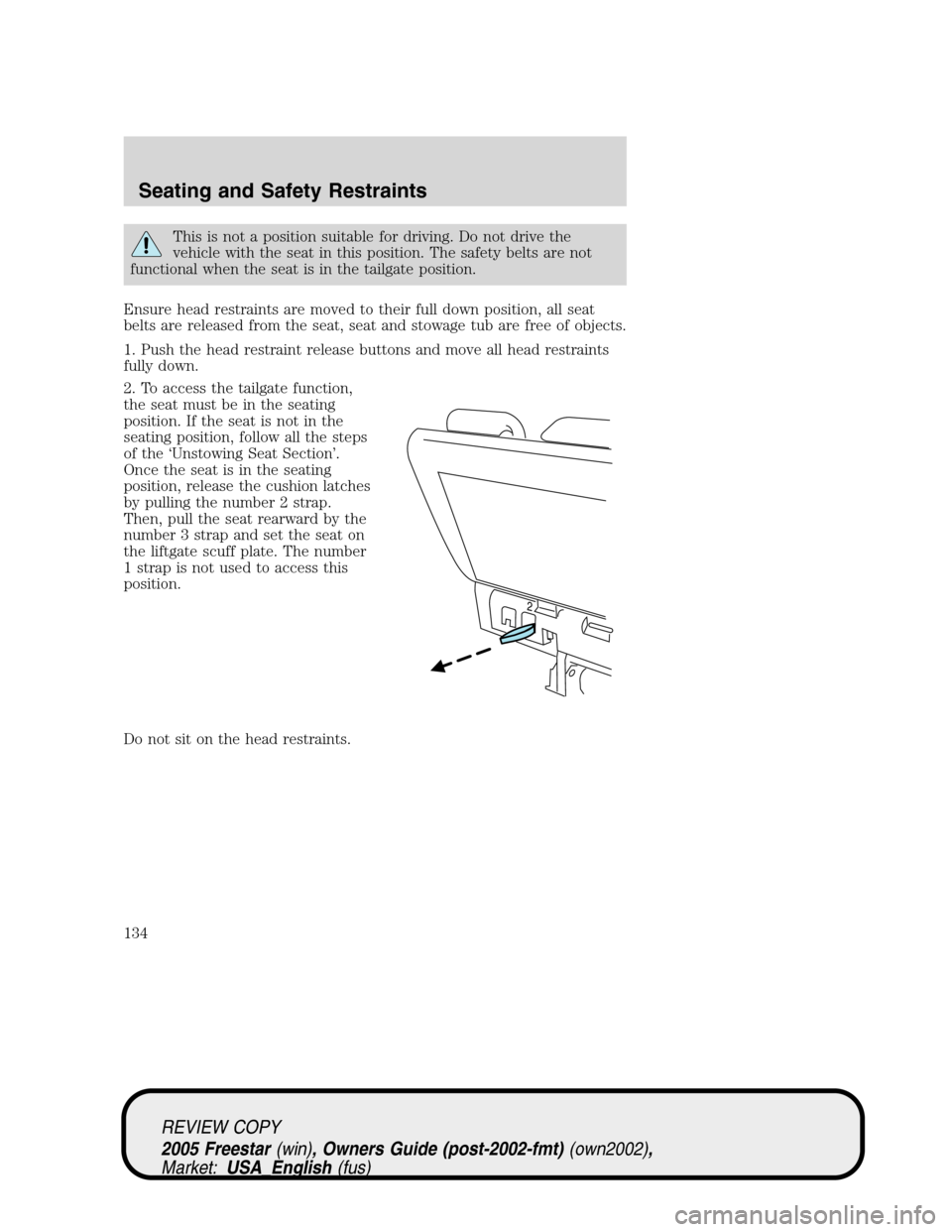 FORD FREESTAR 2005 1.G Owners Manual This is not a position suitable for driving. Do not drive the
vehicle with the seat in this position. The safety belts are not
functional when the seat is in the tailgate position.
Ensure head restrai