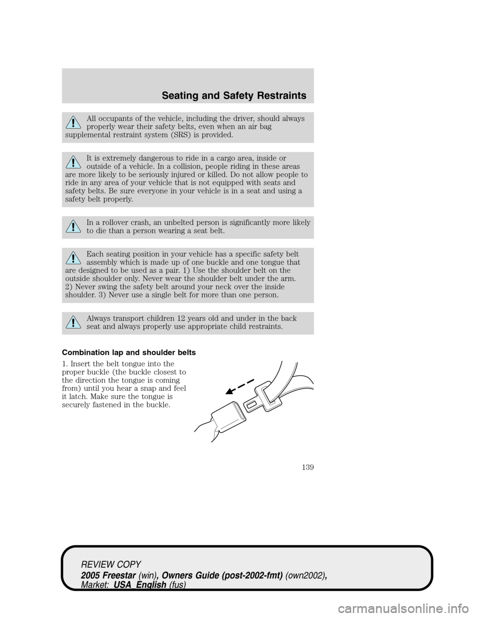 FORD FREESTAR 2005 1.G Owners Manual All occupants of the vehicle, including the driver, should always
properly wear their safety belts, even when an air bag
supplemental restraint system (SRS) is provided.
It is extremely dangerous to r