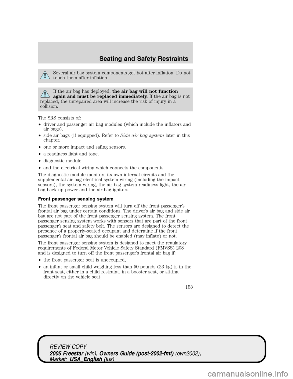 FORD FREESTAR 2005 1.G Owners Manual Several air bag system components get hot after inflation. Do not
touch them after inflation.
If the air bag has deployed,the air bag will not function
again and must be replaced immediately.If the ai