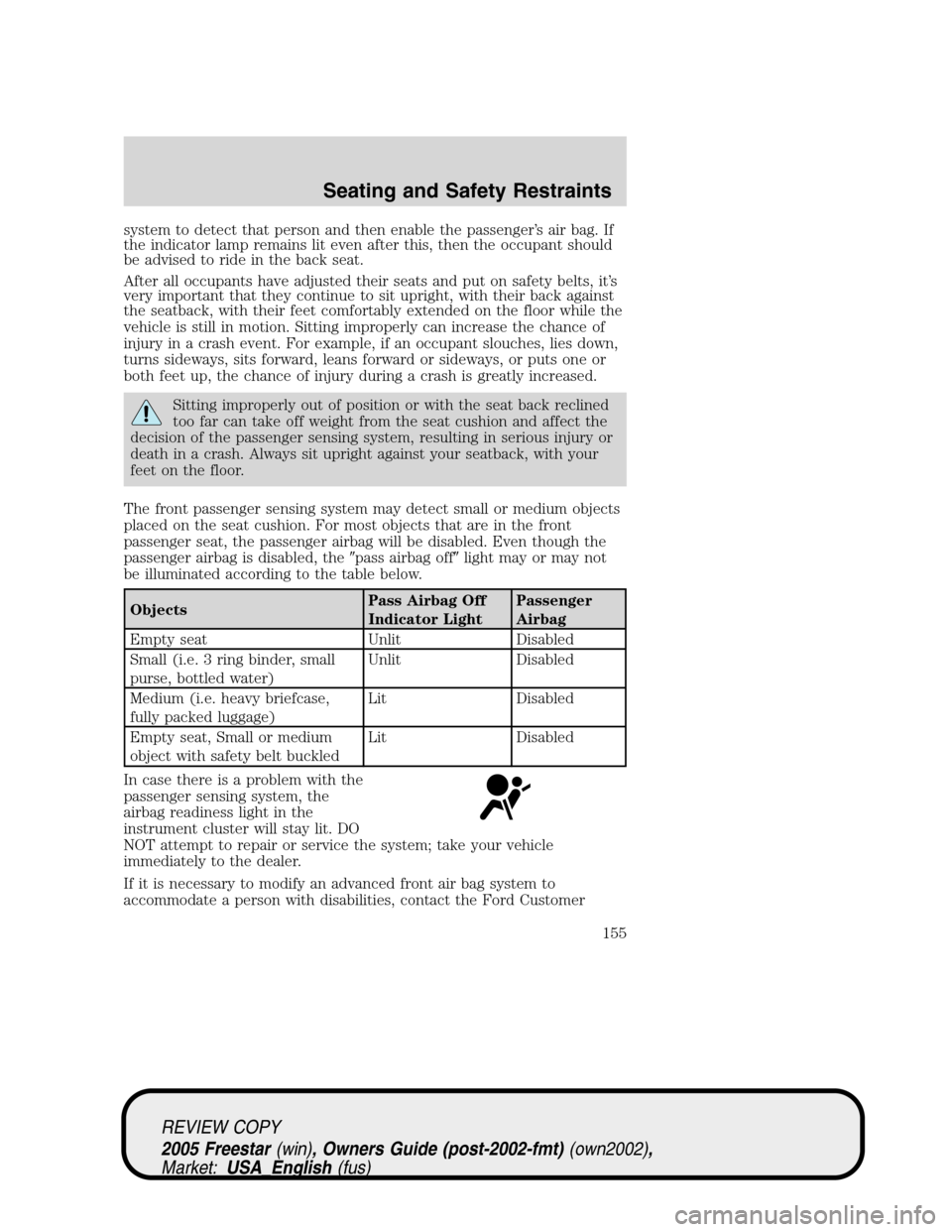 FORD FREESTAR 2005 1.G Owners Manual system to detect that person and then enable the passenger’s air bag. If
the indicator lamp remains lit even after this, then the occupant should
be advised to ride in the back seat.
After all occup