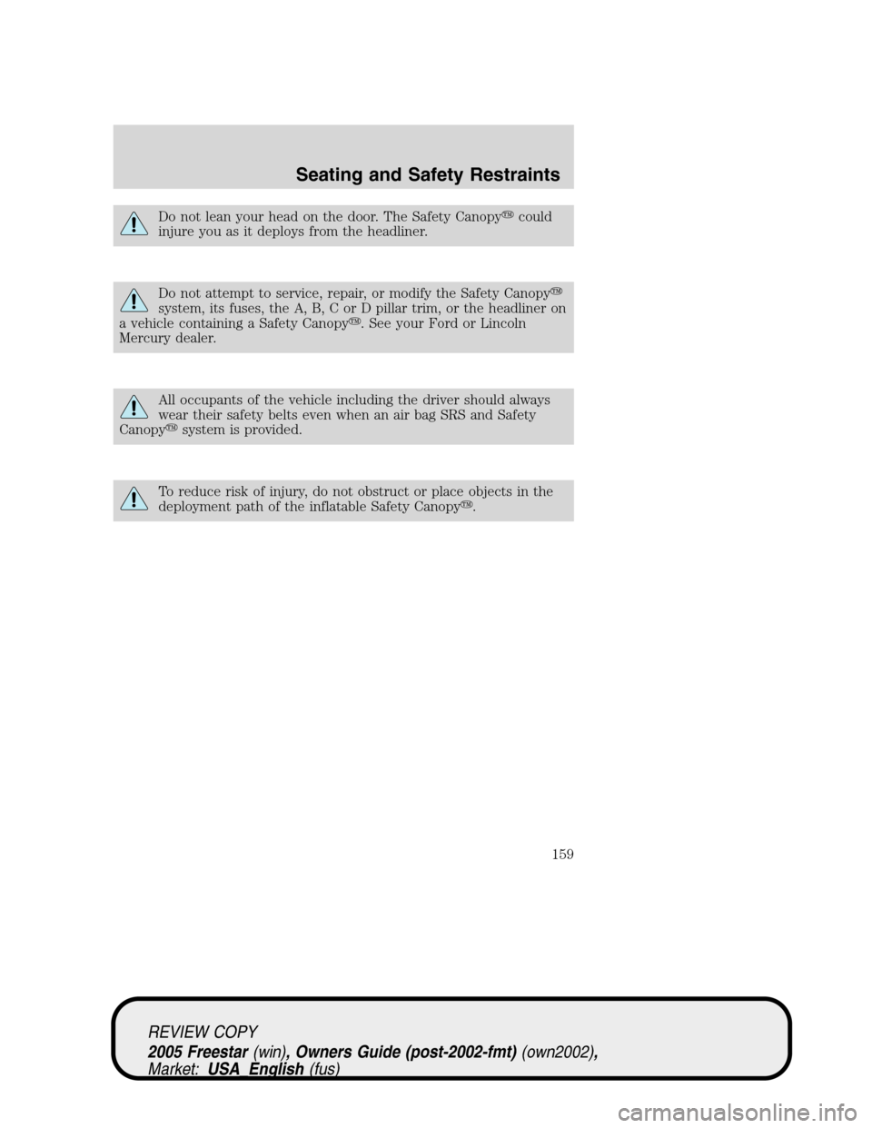FORD FREESTAR 2005 1.G Owners Manual Do not lean your head on the door. The Safety Canopycould
injure you as it deploys from the headliner.
Do not attempt to service, repair, or modify the Safety Canopy
system, its fuses, the A, B, C o