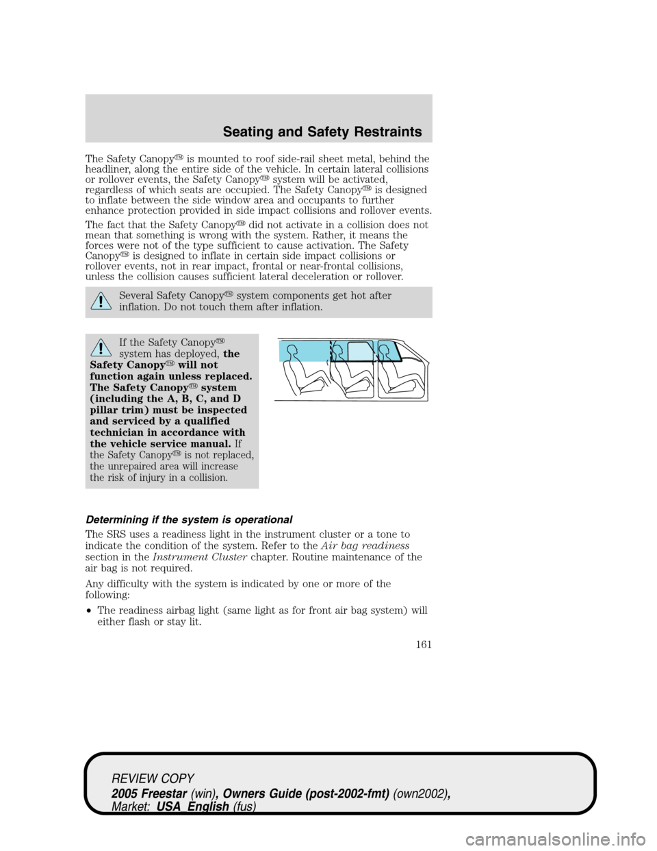 FORD FREESTAR 2005 1.G Owners Manual The Safety Canopyis mounted to roof side-rail sheet metal, behind the
headliner, along the entire side of the vehicle. In certain lateral collisions
or rollover events, the Safety Canopysystem will 