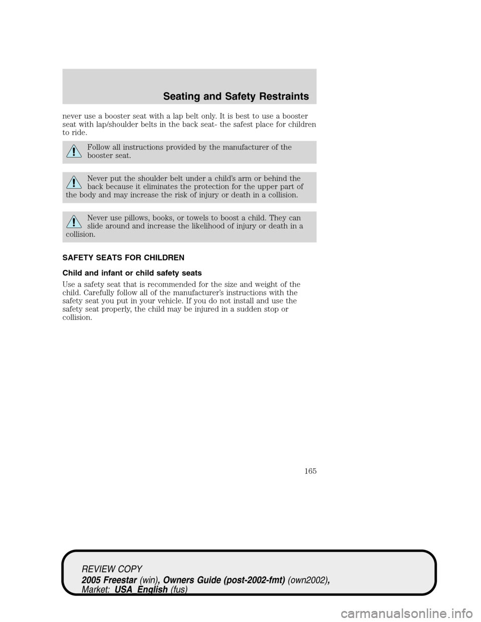 FORD FREESTAR 2005 1.G Owners Manual never use a booster seat with a lap belt only. It is best to use a booster
seat with lap/shoulder belts in the back seat- the safest place for children
to ride.
Follow all instructions provided by the