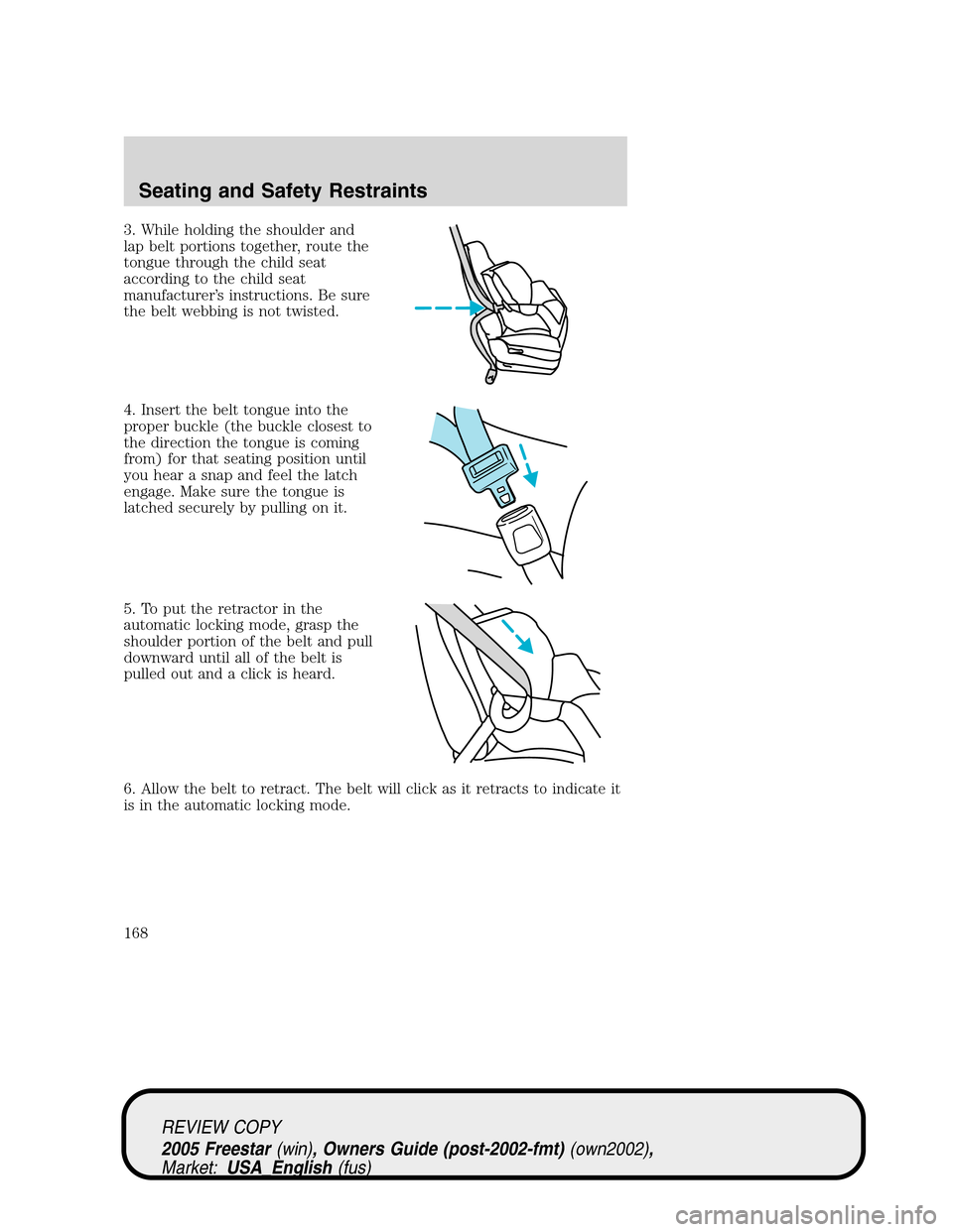 FORD FREESTAR 2005 1.G Owners Manual 3. While holding the shoulder and
lap belt portions together, route the
tongue through the child seat
according to the child seat
manufacturer’s instructions. Be sure
the belt webbing is not twisted