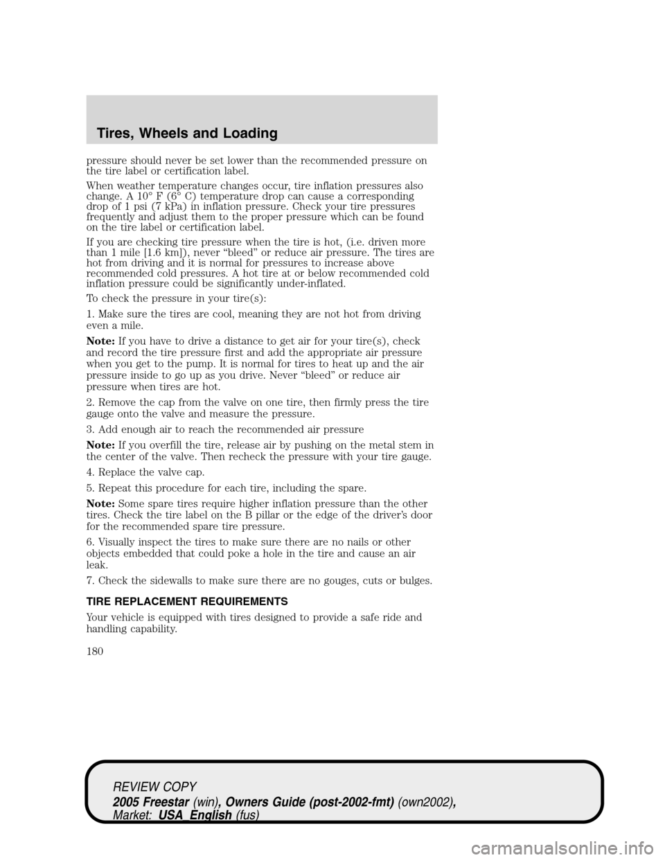 FORD FREESTAR 2005 1.G Owners Manual pressure should never be set lower than the recommended pressure on
the tire label or certification label.
When weather temperature changes occur, tire inflation pressures also
change. A 10°F(6°C) t