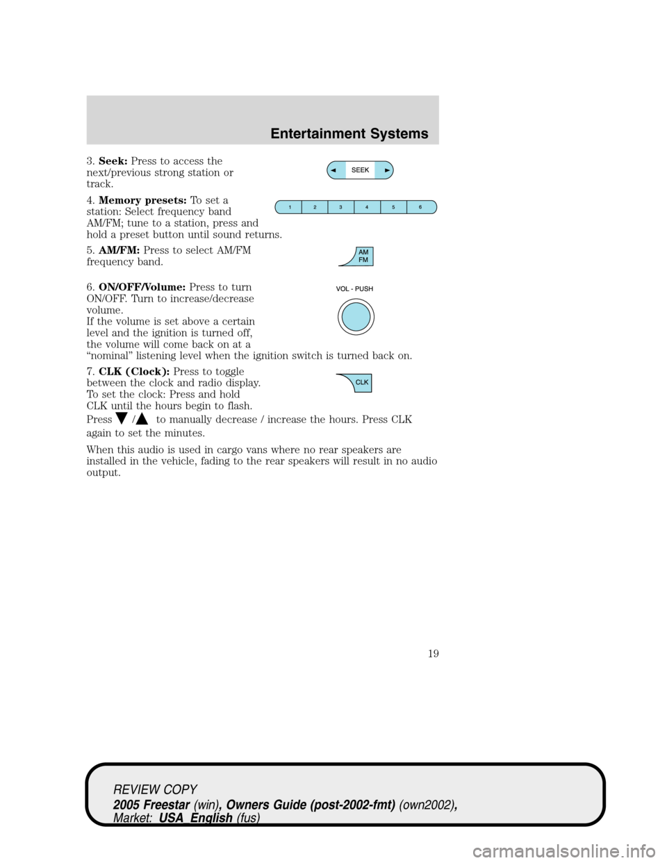 FORD FREESTAR 2005 1.G User Guide 3.Seek:Press to access the
next/previous strong station or
track.
4.Memory presets:To set a
station: Select frequency band
AM/FM; tune to a station, press and
hold a preset button until sound returns.