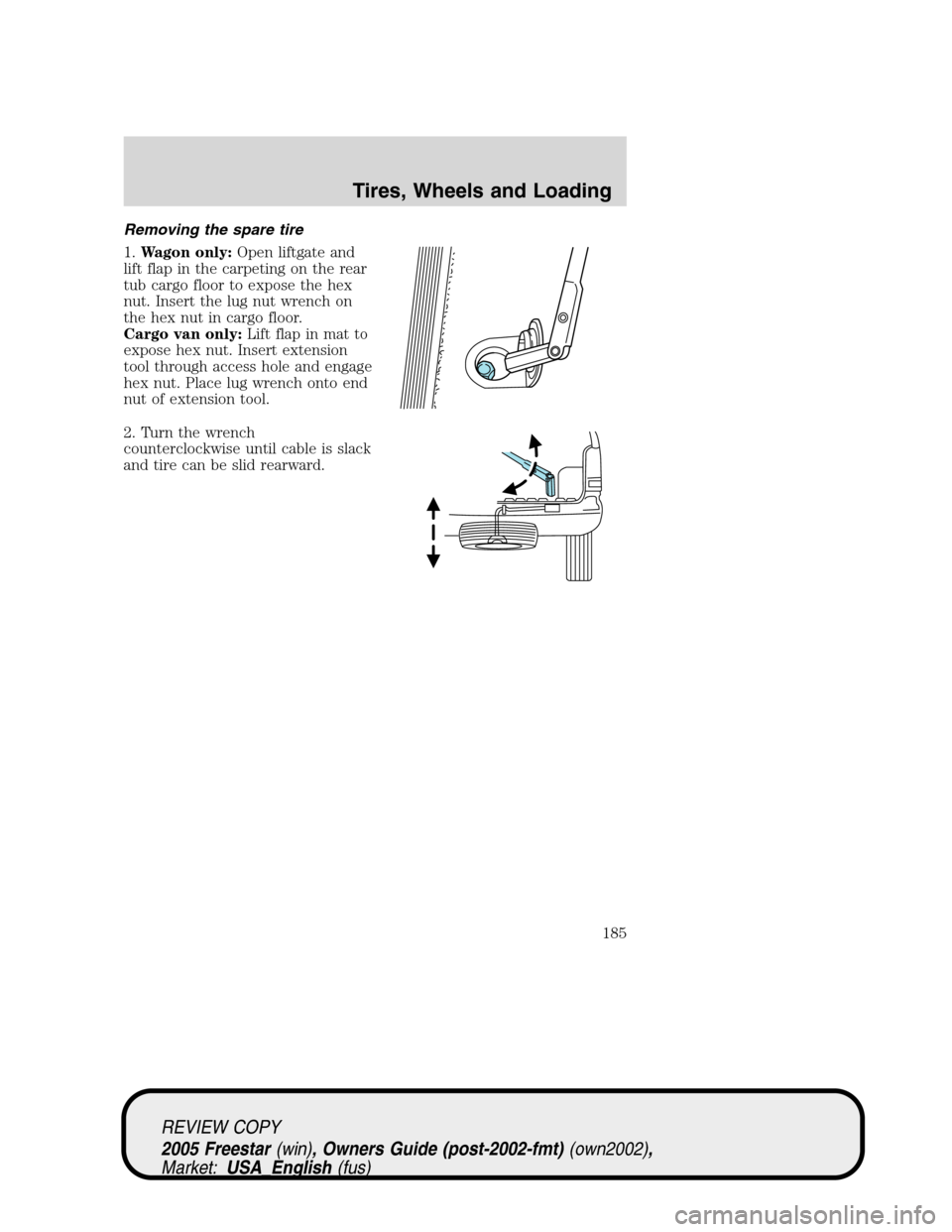 FORD FREESTAR 2005 1.G Owners Manual Removing the spare tire
1.Wagon only:Open liftgate and
lift flap in the carpeting on the rear
tub cargo floor to expose the hex
nut. Insert the lug nut wrench on
the hex nut in cargo floor.
Cargo van 