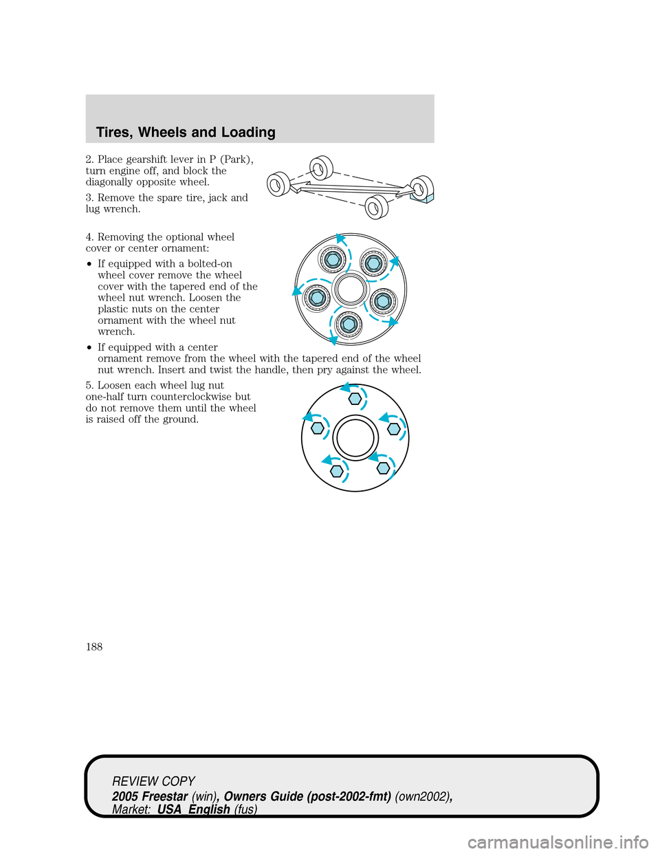FORD FREESTAR 2005 1.G Owners Manual 2. Place gearshift lever in P (Park),
turn engine off, and block the
diagonally opposite wheel.
3. Remove the spare tire, jack and
lug wrench.
4. Removing the optional wheel
cover or center ornament:
