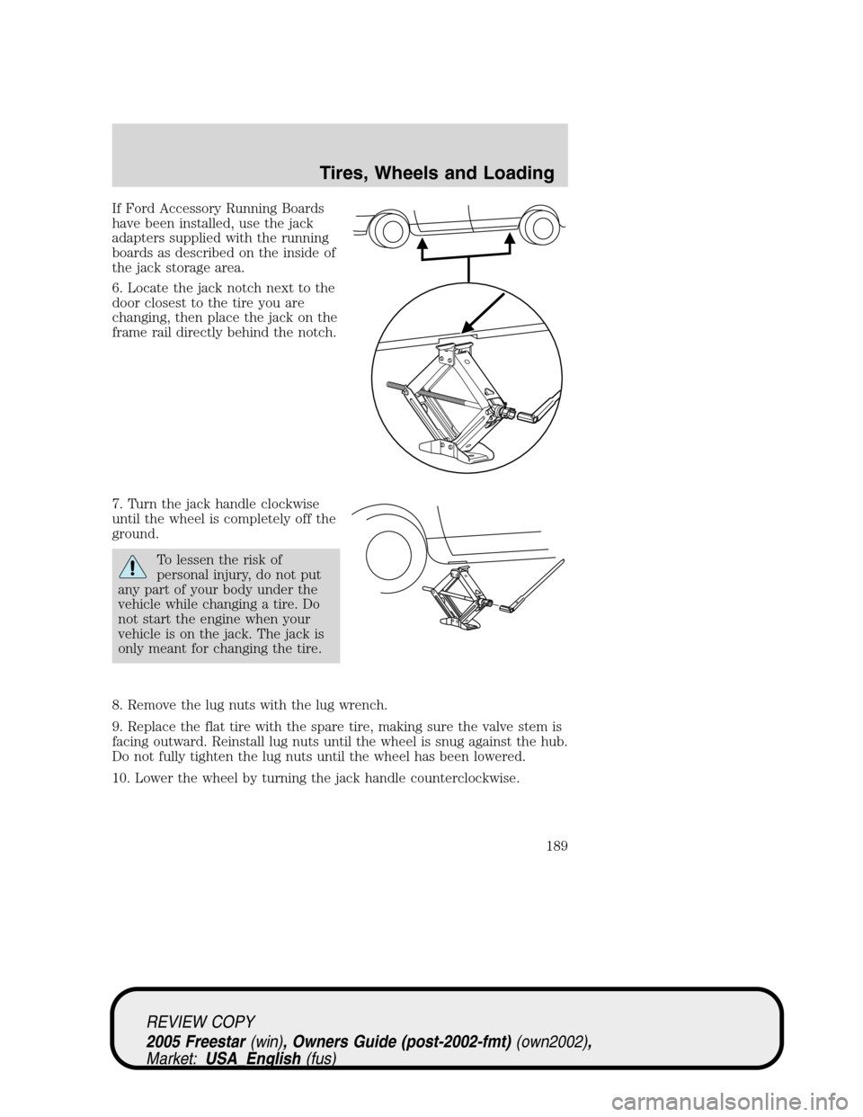 FORD FREESTAR 2005 1.G Owners Manual If Ford Accessory Running Boards
have been installed, use the jack
adapters supplied with the running
boards as described on the inside of
the jack storage area.
6. Locate the jack notch next to the
d
