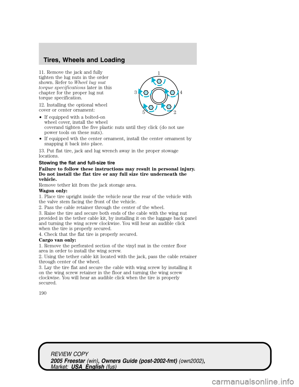 FORD FREESTAR 2005 1.G Owners Manual 11. Remove the jack and fully
tighten the lug nuts in the order
shown. Refer toWheel lug nut
torque specificationslater in this
chapter for the proper lug nut
torque specification.
12. Installing the 