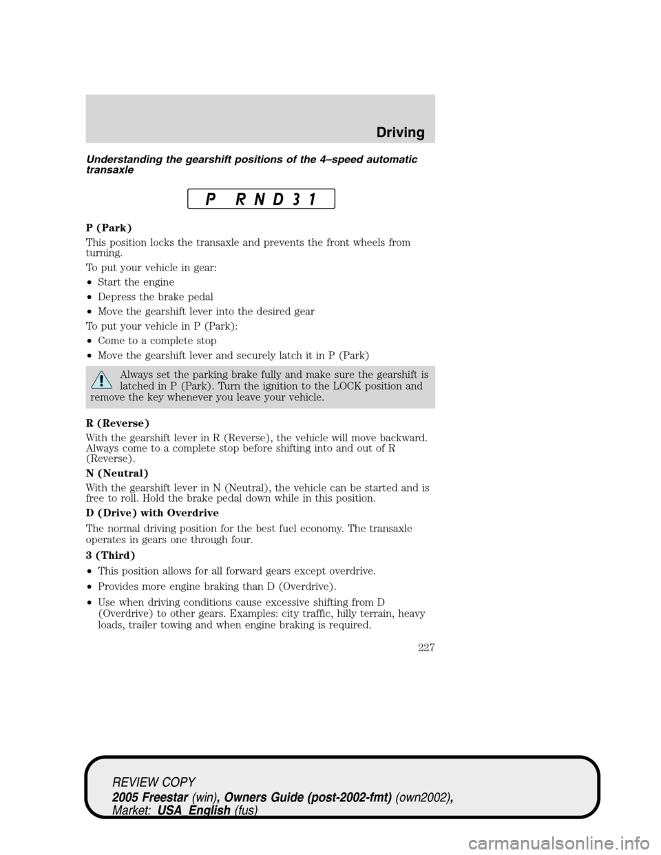 FORD FREESTAR 2005 1.G Owners Manual Understanding the gearshift positions of the 4–speed automatic
transaxle
P (Park)
This position locks the transaxle and prevents the front wheels from
turning.
To put your vehicle in gear:
•Start FORD FREESTAR 2005 1.G Owners Manual Understanding the gearshift positions of the 4–speed automatic
transaxle
P (Park)
This position locks the transaxle and prevents the front wheels from
turning.
To put your vehicle in gear:
•Start