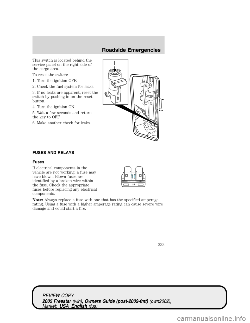 FORD FREESTAR 2005 1.G Owners Manual This switch is located behind the
service panel on the right side of
the cargo area.
To reset the switch:
1. Turn the ignition OFF.
2. Check the fuel system for leaks.
3. If no leaks are apparent, res
